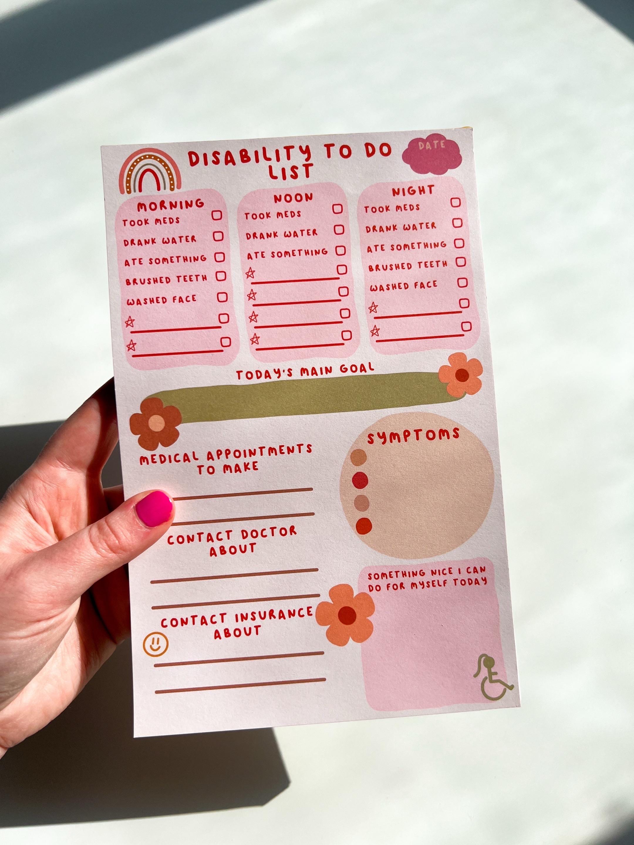 Disability To Do List Notepad with light colored sheets. Sections include: pink cloud to write the date down in, three pink boxes with red font reading "morning, noon, and night" with a checklist underneath them reading "took meds, drank water, ate something, brushed teeth, washed face" and a couple of empty spaces below to fill out yourself. There's a place to write down medical appointments to make, contact doctor about, and contact insurance about. There's a place to track symptoms.  