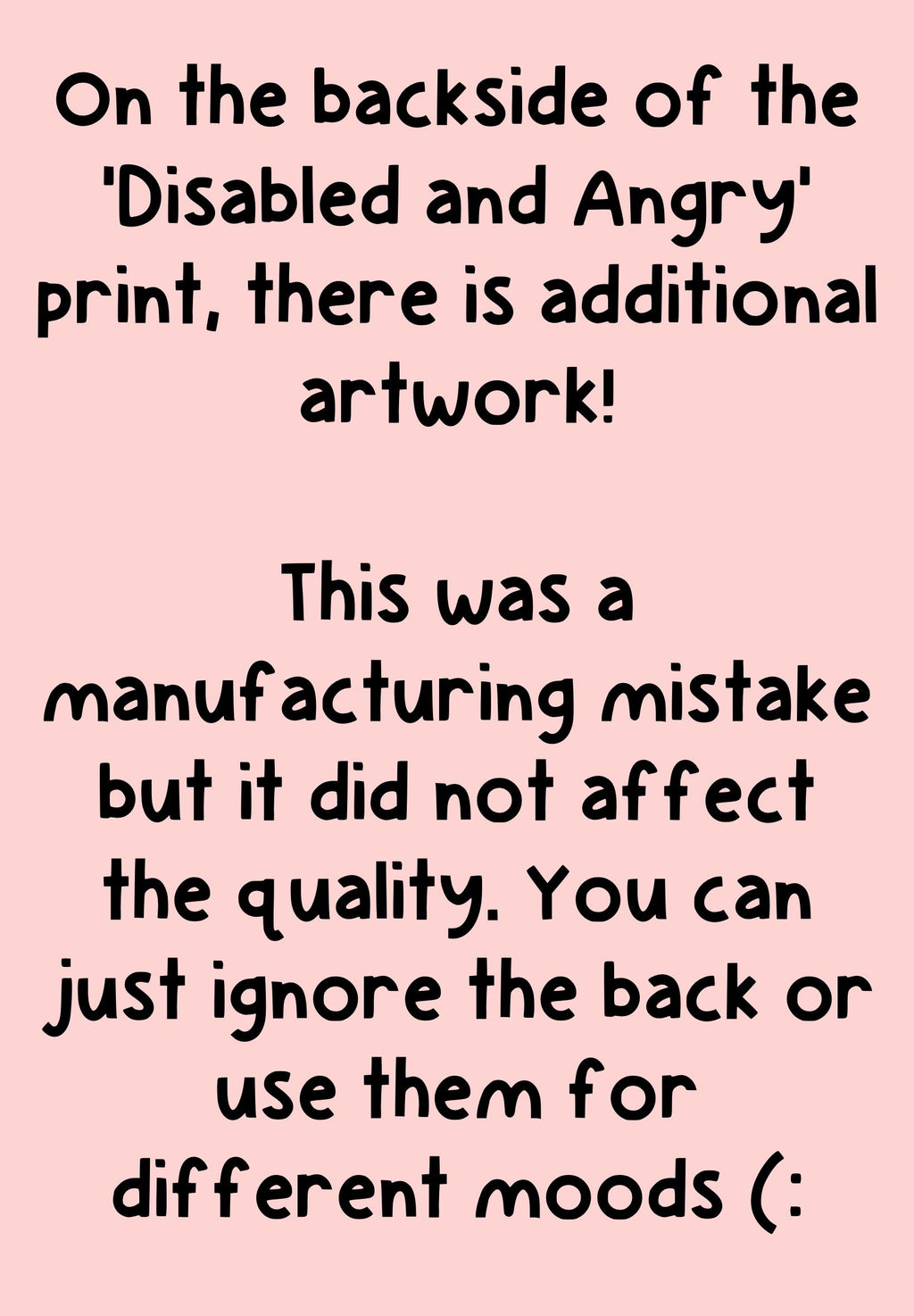 Pink background. Black text reads, "on the backside of the 'disabled and angry' print, there is additional artwork! This was a manufacturing mistake but it did not affect the quality of the print. You can ignore the back or use them for different moods (:". 