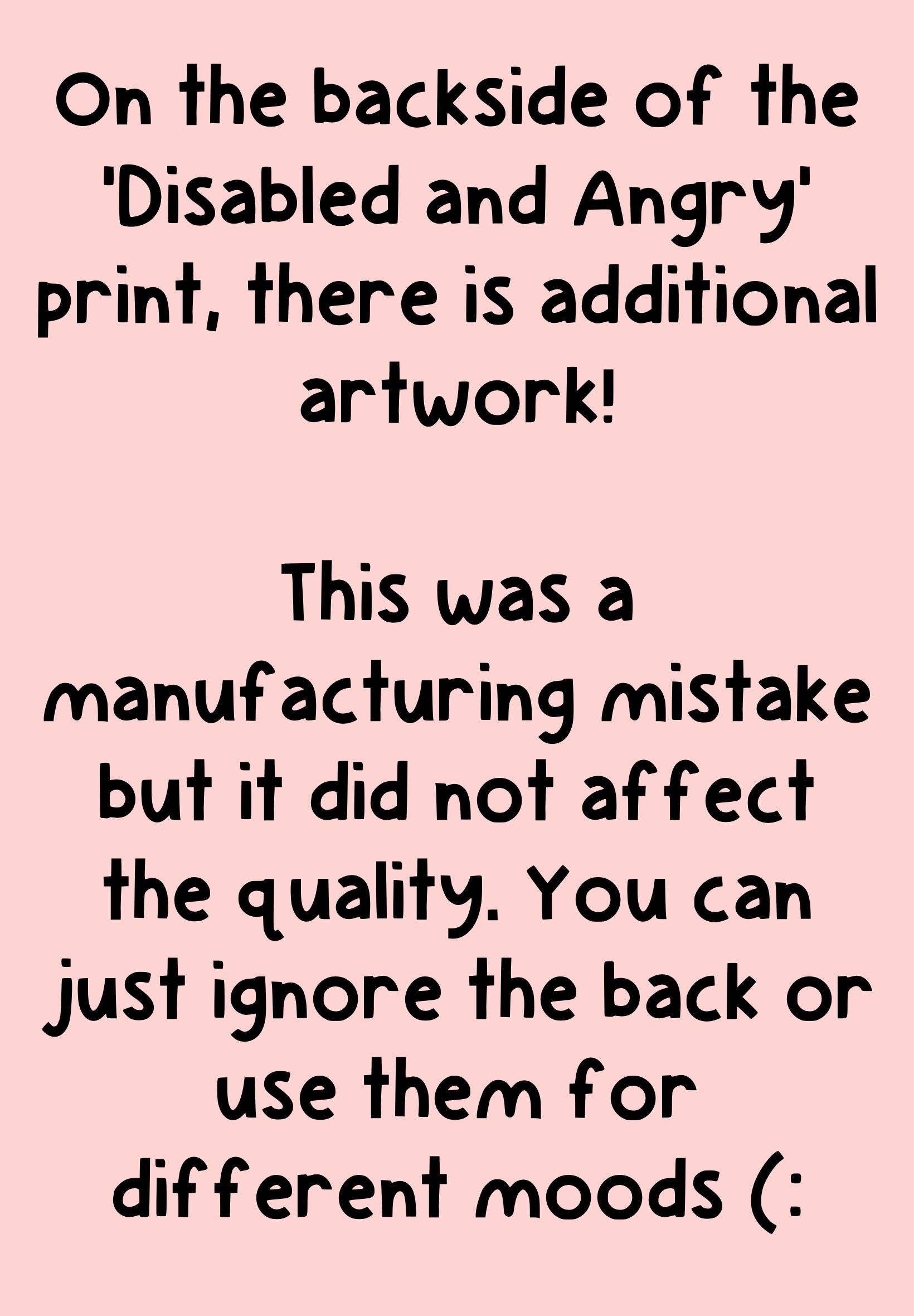Pink background. Black text reads, "on the backside of the 'disabled and angry' print, there is additional artwork! This was a manufacturing mistake but it did not affect the quality of the print. You can ignore the back or use them for different moods (:". 